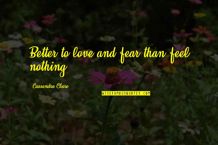 Feel Better Quotes By Cassandra Clare: Better to love and fear than feel nothing Feel Better Quotes By Cassandra Clare: Better to love and fear than feel nothing