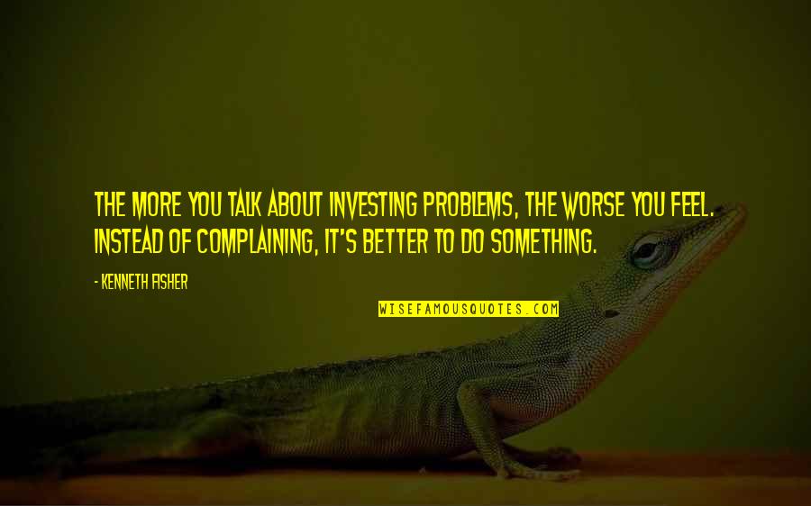 Feel Better Quotes By Kenneth Fisher: The more you talk about investing problems, the