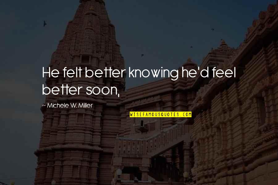 Feel Better Soon Quotes By Michele W. Miller: He felt better knowing he'd feel better soon, Feel Better Soon Quotes By Michele W. Miller: He felt better knowing he'd feel better soon,