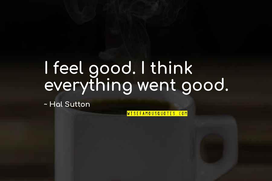 Feel Everything Quotes By Hal Sutton: I feel good. I think everything went good.