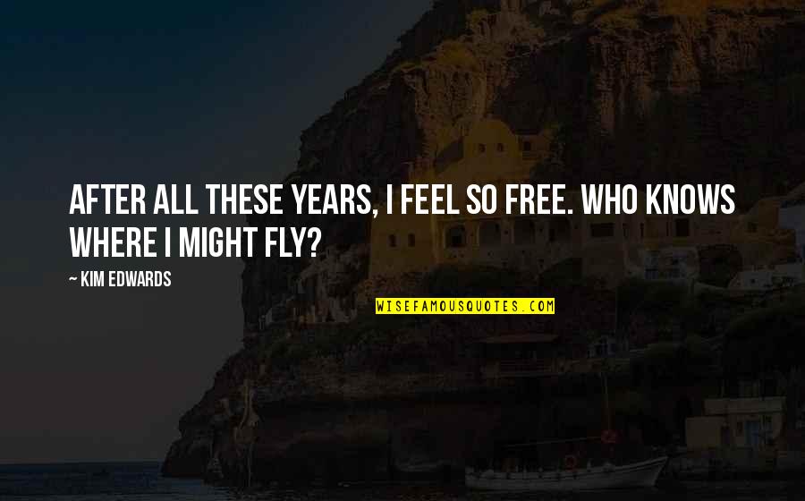 Feel Free To Fly Quotes By Kim Edwards: After all these years, I feel so free.