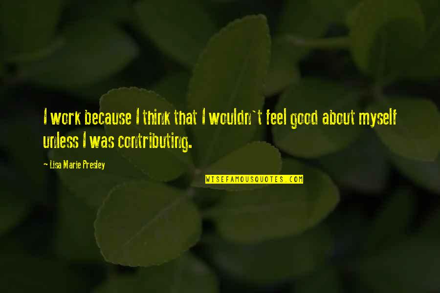 Feel Good About Myself Quotes By Lisa Marie Presley: I work because I think that I wouldn't Feel Good About Myself Quotes By Lisa Marie Presley: I work because I think that I wouldn't