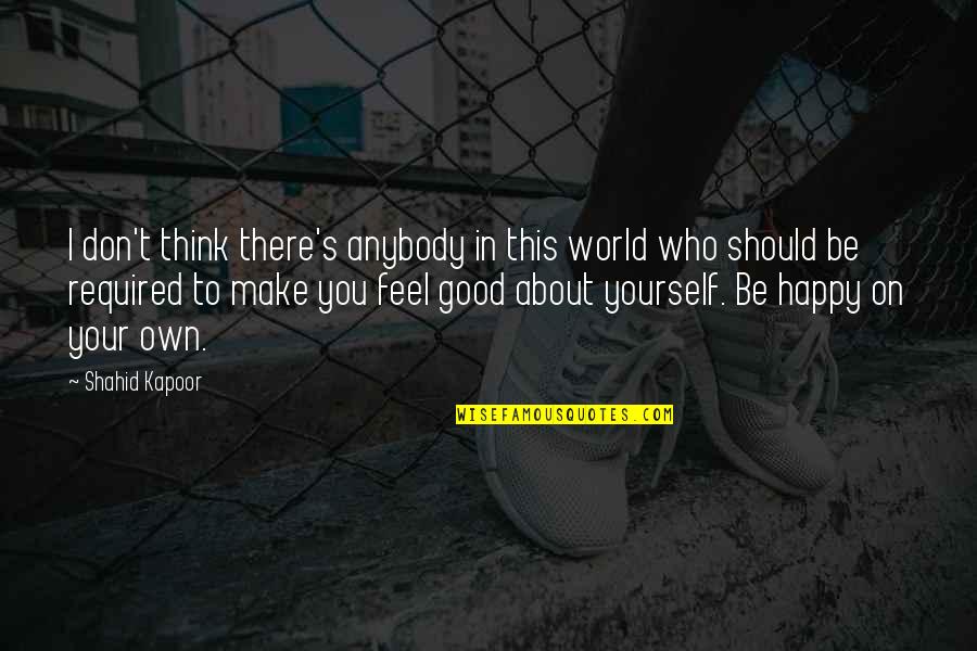 Feel Good About Yourself Quotes By Shahid Kapoor: I don't think there's anybody in this world Feel Good About Yourself Quotes By Shahid Kapoor: I don't think there's anybody in this world
