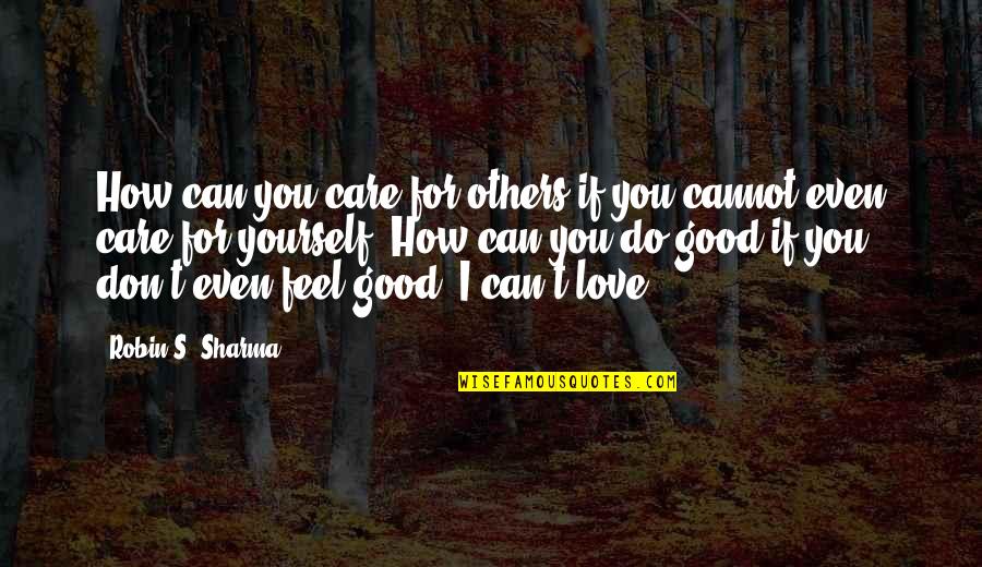 Feel Good Love Quotes By Robin S. Sharma: How can you care for others if you
