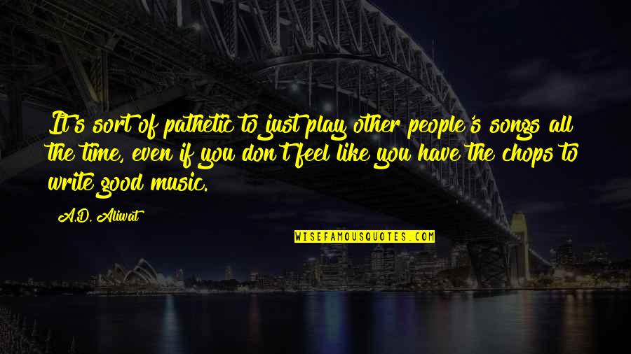 Feel Good Music Quotes By A.D. Aliwat: It's sort of pathetic to just play other