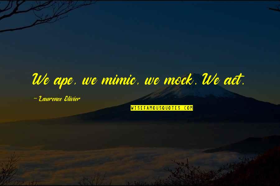 Feel Good Talking To You Quotes By Laurence Olivier: We ape, we mimic, we mock. We act. Feel Good Talking To You Quotes By Laurence Olivier: We ape, we mimic, we mock. We act.