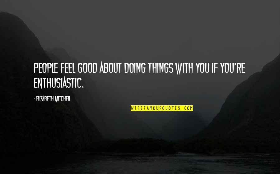 Feel Good With You Quotes By Elizabeth Mitchell: People feel good about doing things with you Feel Good With You Quotes By Elizabeth Mitchell: People feel good about doing things with you