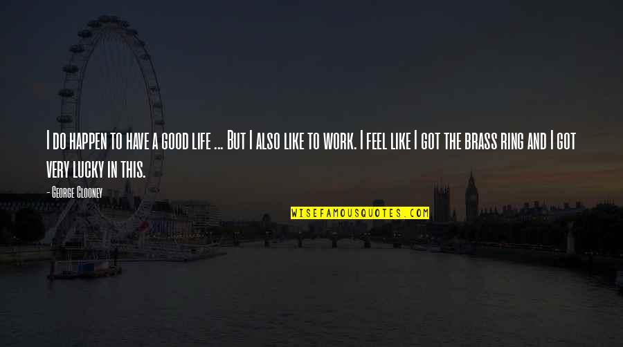 Feel Good Work Quotes By George Clooney: I do happen to have a good life Feel Good Work Quotes By George Clooney: I do happen to have a good life