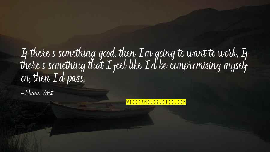 Feel Good Work Quotes By Shane West: If there's something good, then I'm going to Feel Good Work Quotes By Shane West: If there's something good, then I'm going to