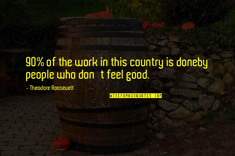 Feel Good Work Quotes By Theodore Roosevelt: 90% of the work in this country is Feel Good Work Quotes By Theodore Roosevelt: 90% of the work in this country is