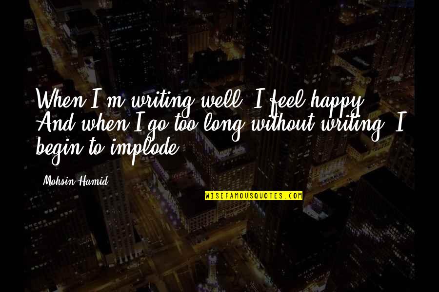 Feel Happy Now Quotes By Mohsin Hamid: When I'm writing well, I feel happy. And