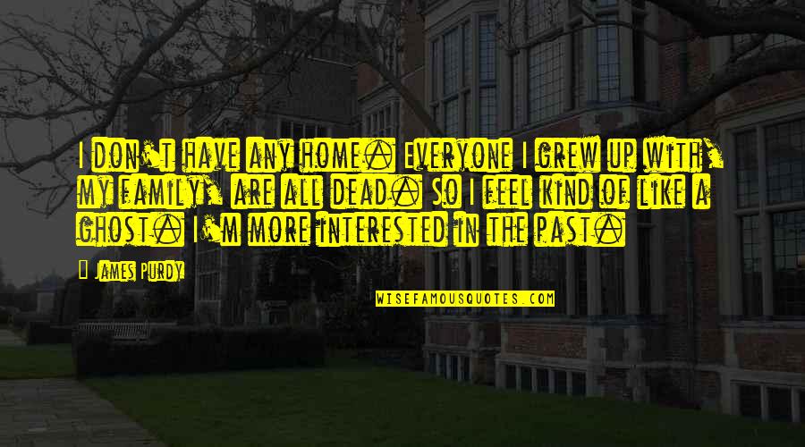 Feel Like Dead Quotes By James Purdy: I don't have any home. Everyone I grew Feel Like Dead Quotes By James Purdy: I don't have any home. Everyone I grew
