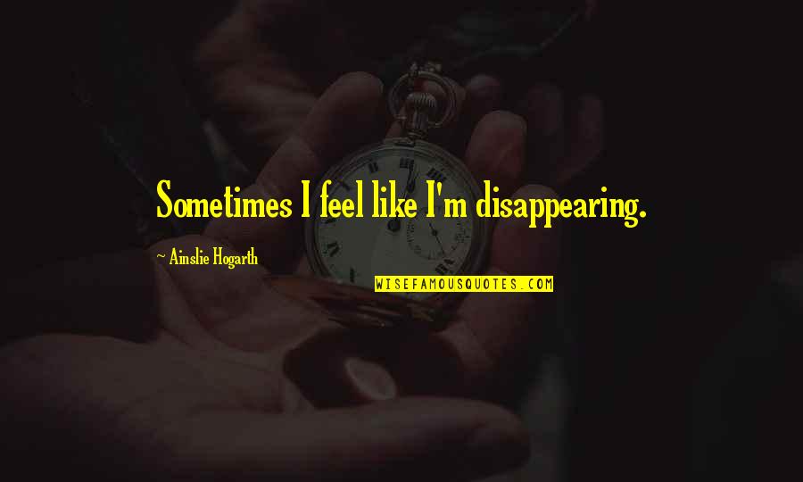 Feel Like Disappearing Quotes By Ainslie Hogarth: Sometimes I feel like I'm disappearing. Feel Like Disappearing Quotes By Ainslie Hogarth: Sometimes I feel like I'm disappearing.