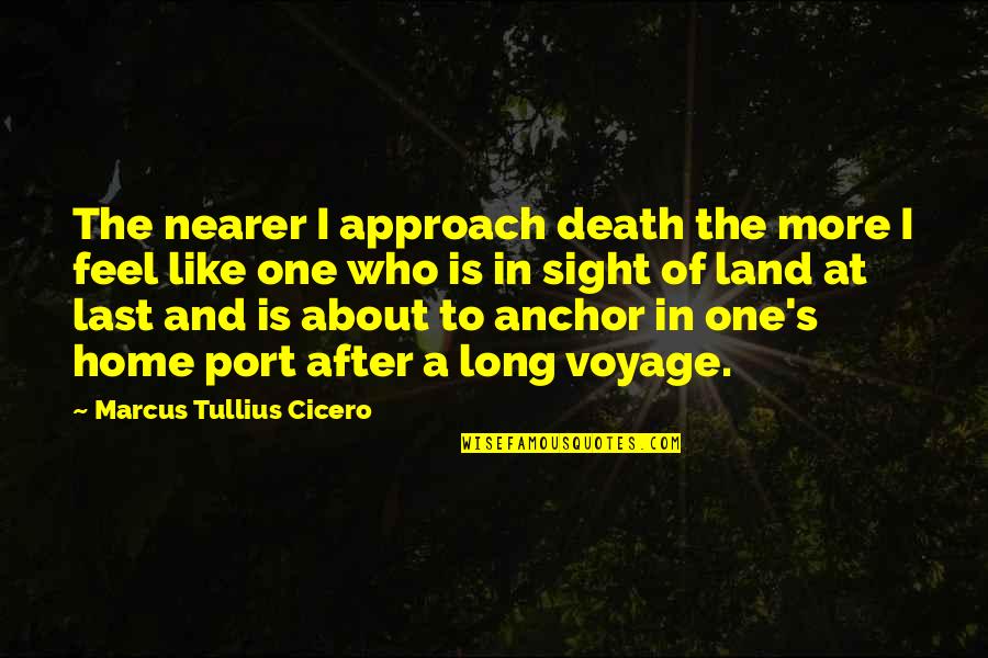 Feel Like Home Quotes By Marcus Tullius Cicero: The nearer I approach death the more I