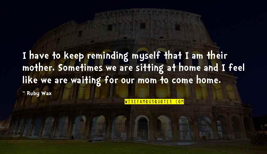 Feel Like Myself Quotes By Ruby Wax: I have to keep reminding myself that I