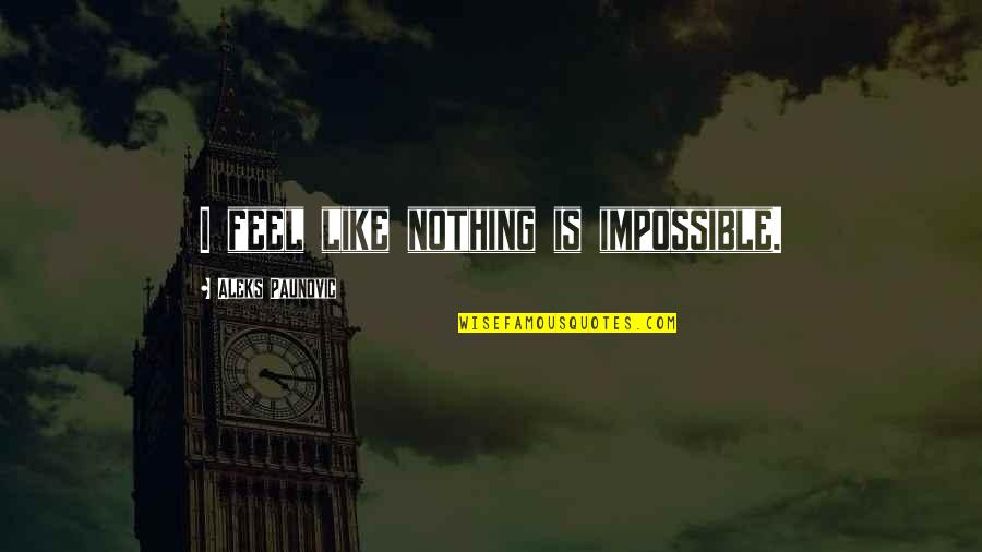 Feel Like Nothing Quotes By Aleks Paunovic: I feel like nothing is impossible. Feel Like Nothing Quotes By Aleks Paunovic: I feel like nothing is impossible.