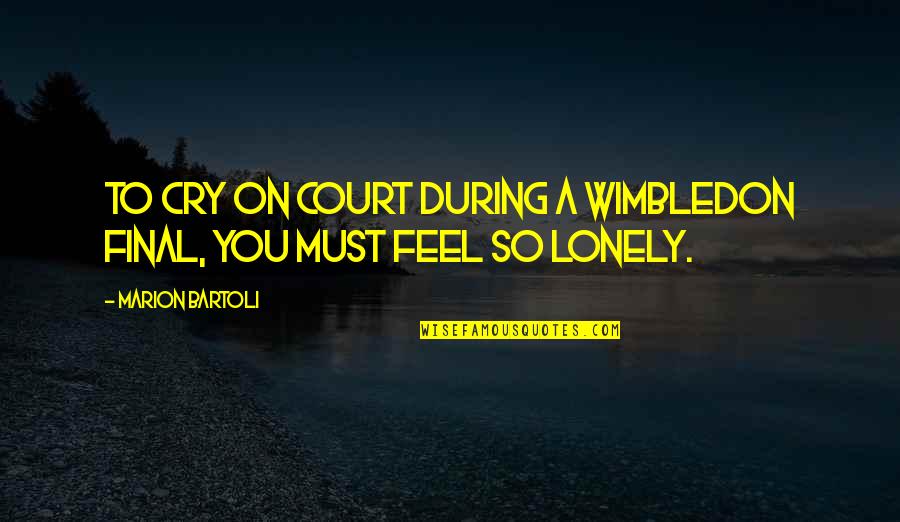 Feel Lonely Quotes By Marion Bartoli: To cry on court during a Wimbledon final,