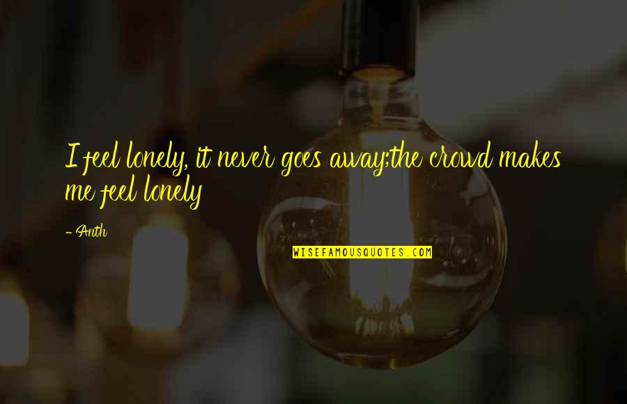Feel Lonely Without You Quotes By Anth: I feel lonely, it never goes away;the crowd