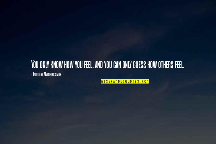 Feel Love Quotes By Innocent Mwatsikesimbe: You only know how you feel, and you Feel Love Quotes By Innocent Mwatsikesimbe: You only know how you feel, and you
