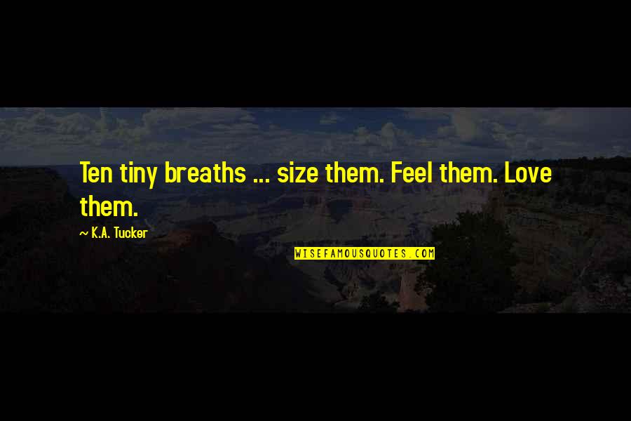 Feel Love Quotes By K.A. Tucker: Ten tiny breaths ... size them. Feel them. Feel Love Quotes By K.A. Tucker: Ten tiny breaths ... size them. Feel them.