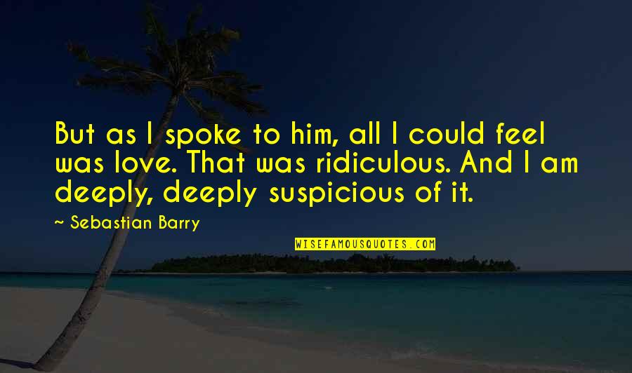 Feel Love Quotes By Sebastian Barry: But as I spoke to him, all I