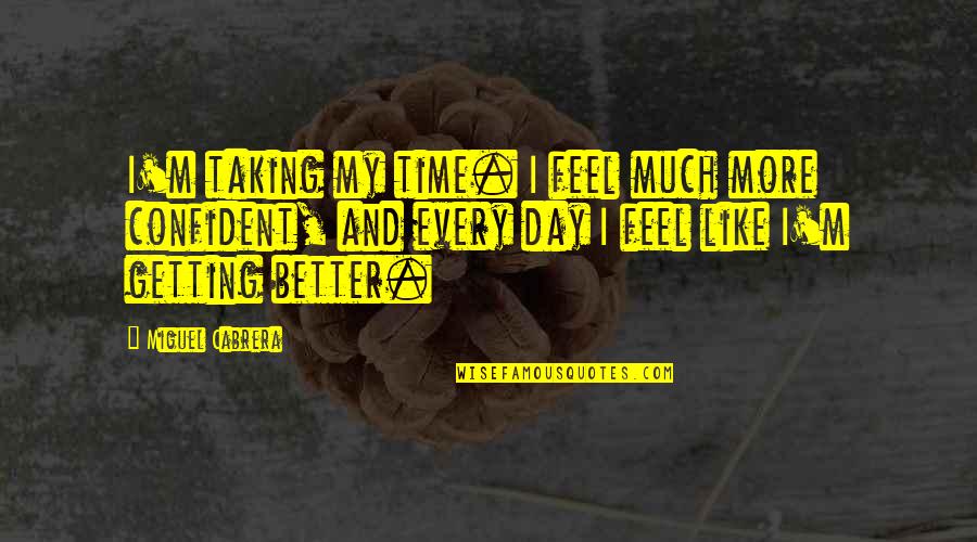 Feel More Confident Quotes By Miguel Cabrera: I'm taking my time. I feel much more Feel More Confident Quotes By Miguel Cabrera: I'm taking my time. I feel much more