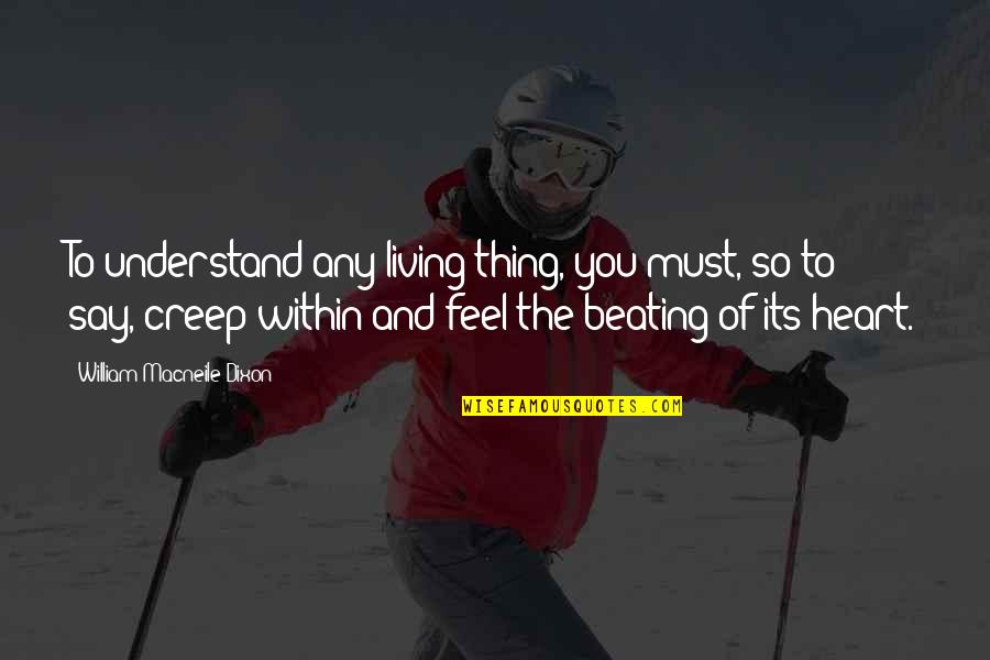 Feel My Heart Beating Quotes By William Macneile Dixon: To understand any living thing, you must, so Feel My Heart Beating Quotes By William Macneile Dixon: To understand any living thing, you must, so