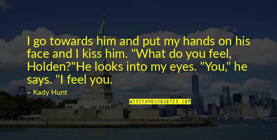 Feel My Love Quotes By Kady Hunt: I go towards him and put my hands Feel My Love Quotes By Kady Hunt: I go towards him and put my hands