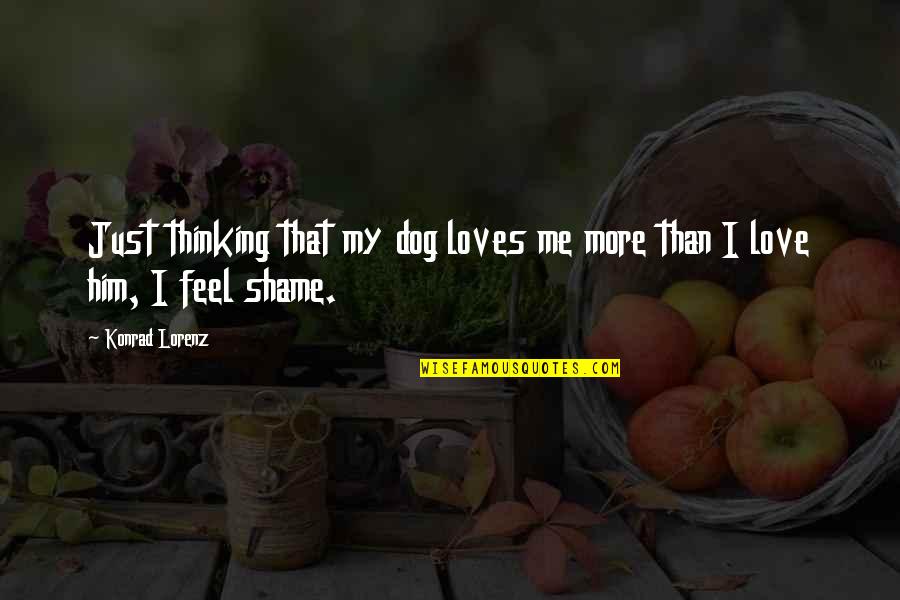 Feel My Love Quotes By Konrad Lorenz: Just thinking that my dog loves me more Feel My Love Quotes By Konrad Lorenz: Just thinking that my dog loves me more