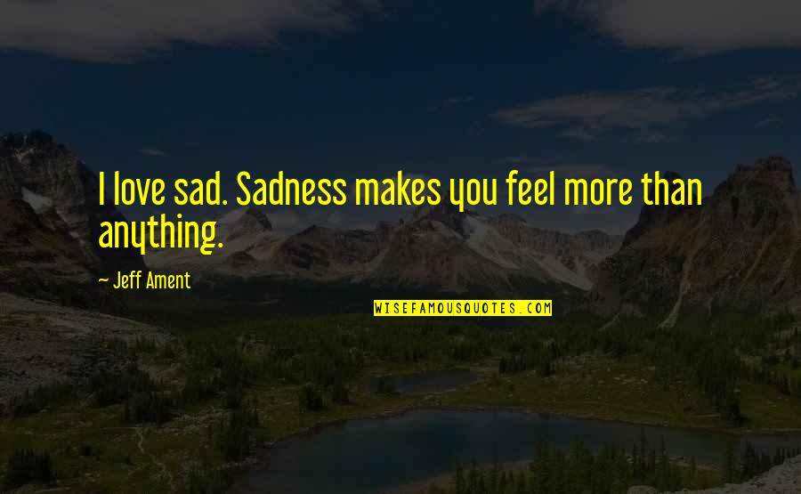 Feel My Love Sad Quotes By Jeff Ament: I love sad. Sadness makes you feel more