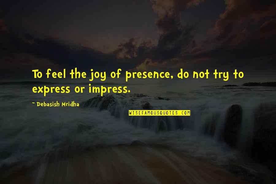 Feel My Presence Quotes By Debasish Mridha: To feel the joy of presence, do not