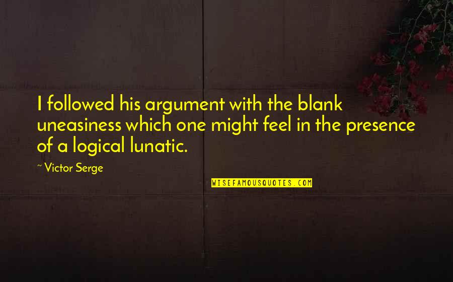 Feel My Presence Quotes By Victor Serge: I followed his argument with the blank uneasiness