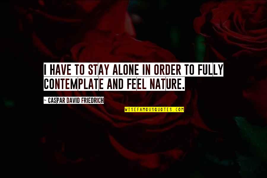 Feel Nature Quotes By Caspar David Friedrich: I have to stay alone in order to