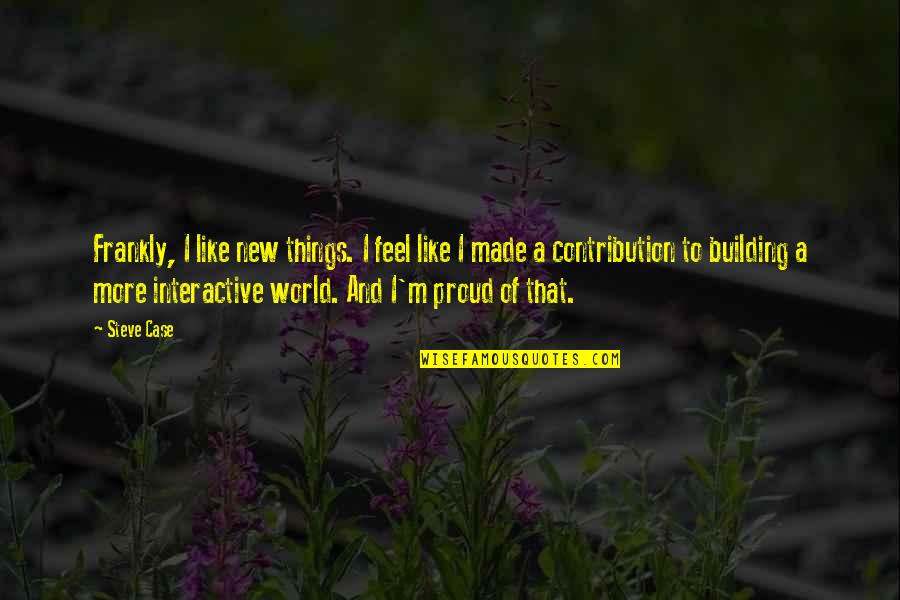 Feel Proud Quotes By Steve Case: Frankly, I like new things. I feel like Feel Proud Quotes By Steve Case: Frankly, I like new things. I feel like