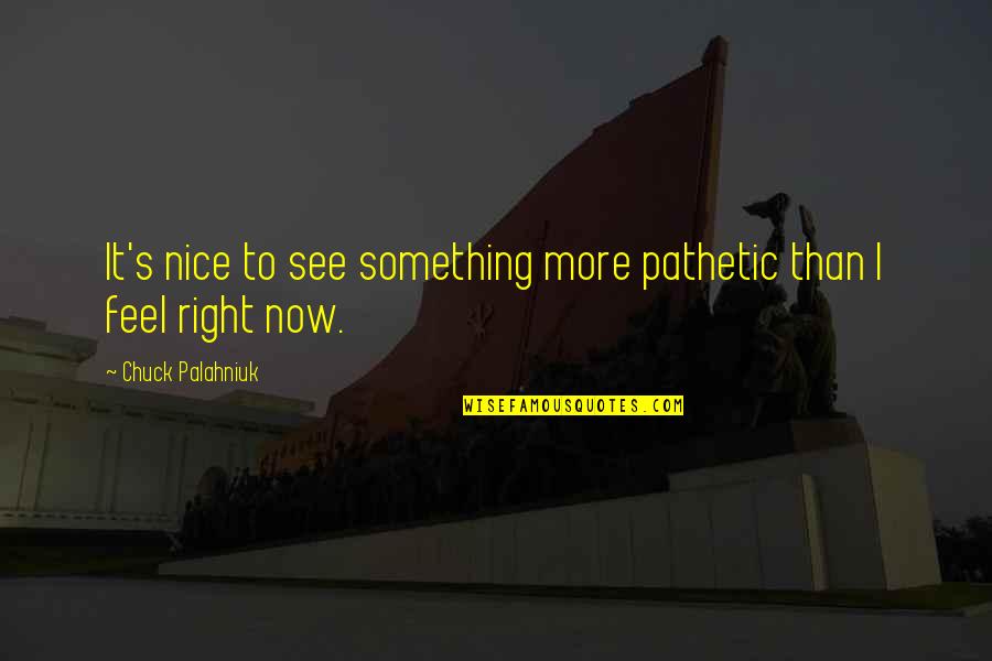 Feel Right Now Quotes By Chuck Palahniuk: It's nice to see something more pathetic than Feel Right Now Quotes By Chuck Palahniuk: It's nice to see something more pathetic than