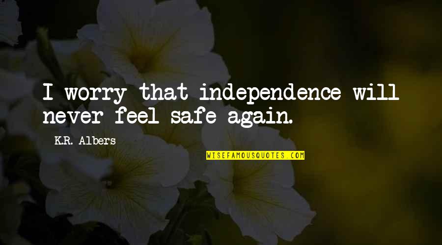 Feel Safe Quotes By K.R. Albers: I worry that independence will never feel safe Feel Safe Quotes By K.R. Albers: I worry that independence will never feel safe