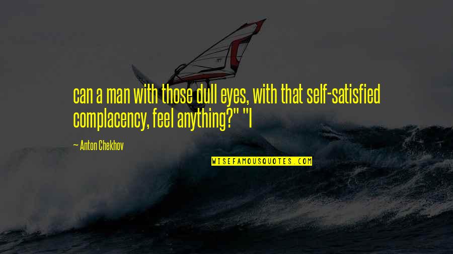 Feel Satisfied Quotes By Anton Chekhov: can a man with those dull eyes, with