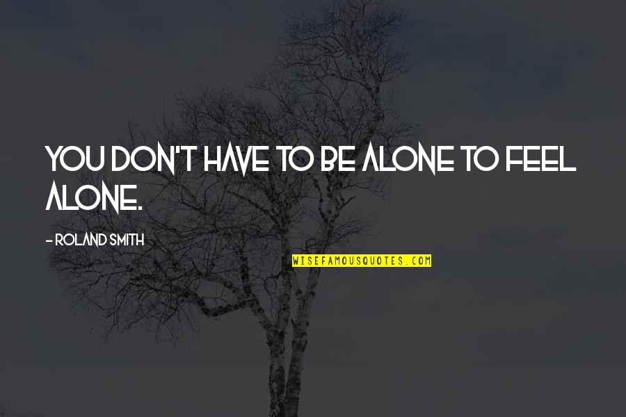 Feel So Alone Quotes By Roland Smith: You don't have to be alone to feel Feel So Alone Quotes By Roland Smith: You don't have to be alone to feel