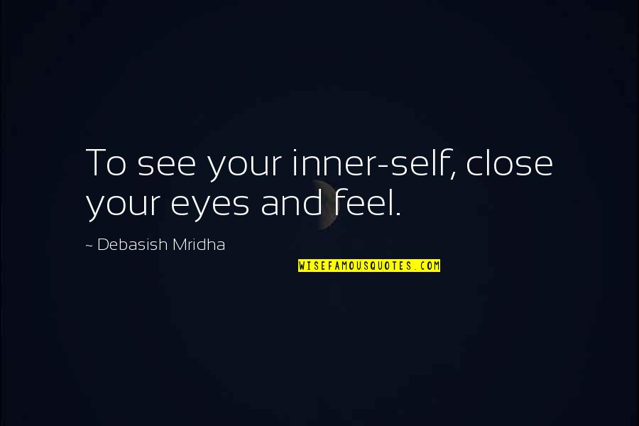 Feel So Close Quotes By Debasish Mridha: To see your inner-self, close your eyes and