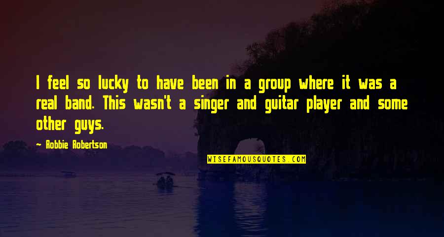 Feel So Lucky Quotes By Robbie Robertson: I feel so lucky to have been in