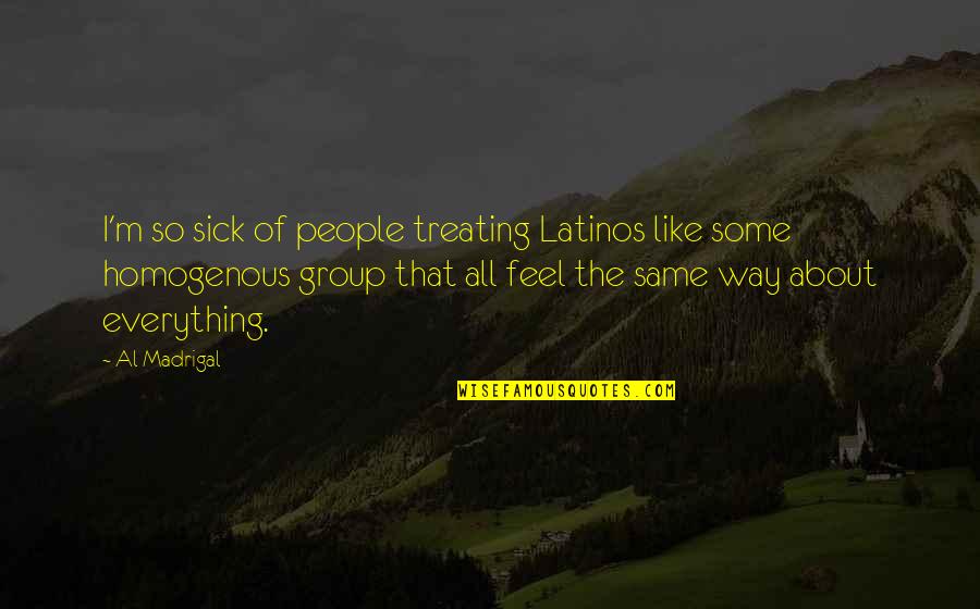 Feel So Sick Quotes By Al Madrigal: I'm so sick of people treating Latinos like Feel So Sick Quotes By Al Madrigal: I'm so sick of people treating Latinos like