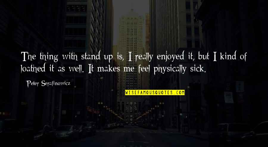 Feel So Sick Quotes By Peter Serafinowicz: The thing with stand-up is, I really enjoyed Feel So Sick Quotes By Peter Serafinowicz: The thing with stand-up is, I really enjoyed