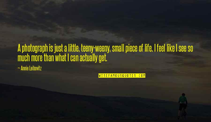Feel So Small Quotes By Annie Leibovitz: A photograph is just a little, teeny-weeny, small Feel So Small Quotes By Annie Leibovitz: A photograph is just a little, teeny-weeny, small