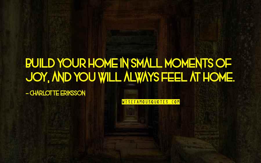 Feel So Small Quotes By Charlotte Eriksson: Build your home in small moments of joy, Feel So Small Quotes By Charlotte Eriksson: Build your home in small moments of joy,