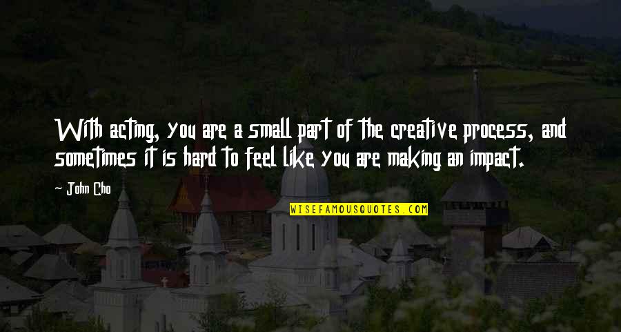 Feel So Small Quotes By John Cho: With acting, you are a small part of Feel So Small Quotes By John Cho: With acting, you are a small part of