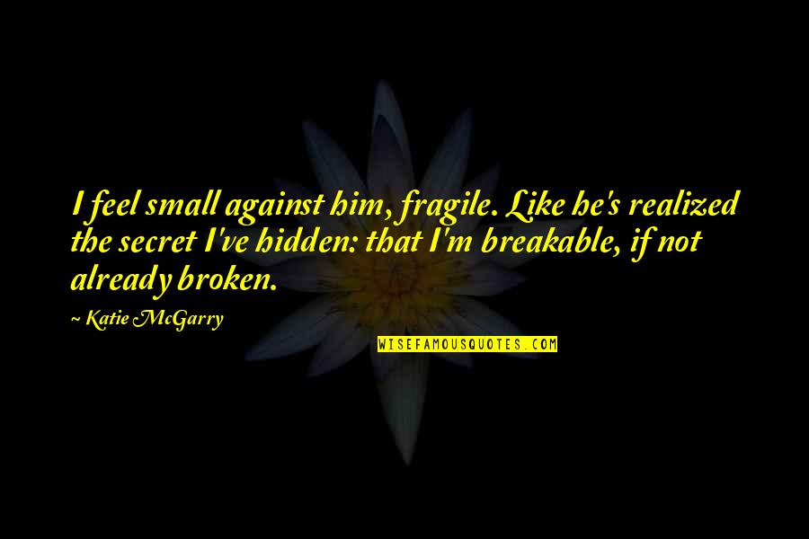 Feel So Small Quotes By Katie McGarry: I feel small against him, fragile. Like he's Feel So Small Quotes By Katie McGarry: I feel small against him, fragile. Like he's