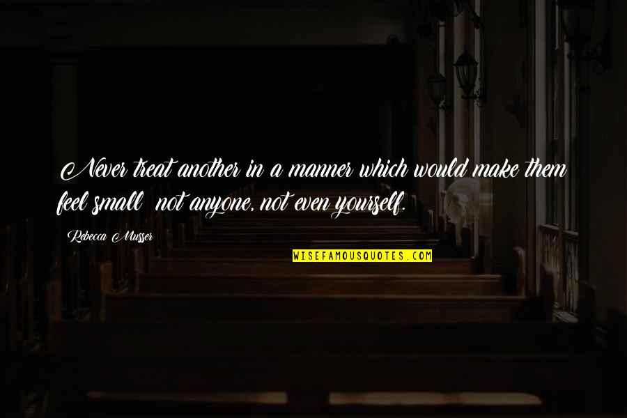 Feel So Small Quotes By Rebecca Musser: Never treat another in a manner which would Feel So Small Quotes By Rebecca Musser: Never treat another in a manner which would