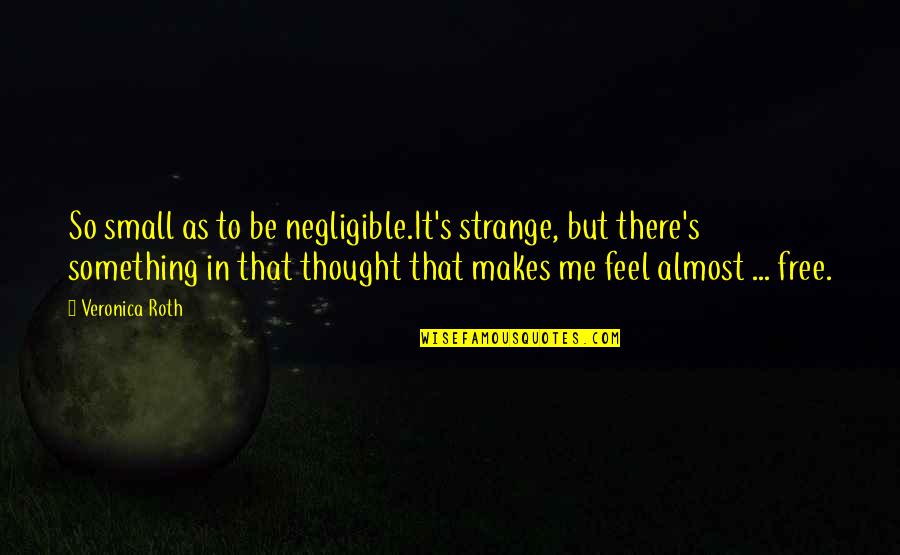 Feel So Small Quotes By Veronica Roth: So small as to be negligible.It's strange, but Feel So Small Quotes By Veronica Roth: So small as to be negligible.It's strange, but