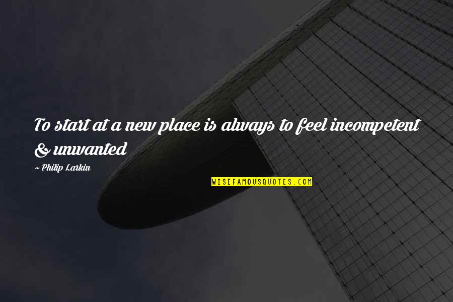 Feel So Unwanted Quotes By Philip Larkin: To start at a new place is always Feel So Unwanted Quotes By Philip Larkin: To start at a new place is always