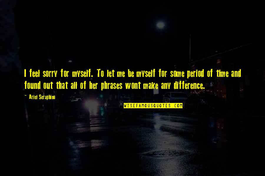 Feel Sorry For Me Quotes By Ariel Seraphino: I feel sorry for myself. To let me